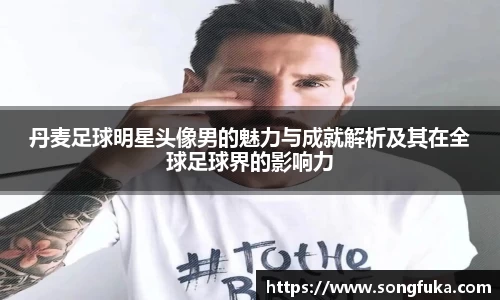 丹麦足球明星头像男的魅力与成就解析及其在全球足球界的影响力