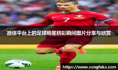 微信平台上的足球明星精彩瞬间图片分享与欣赏